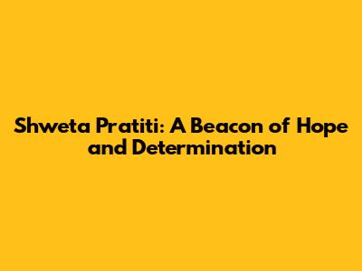Shweta Pratiti: A Beacon of Hope and Determination