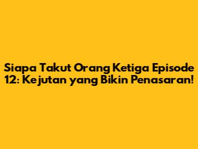 Siapa Takut Orang Ketiga Episode 12: Kejutan yang Bikin Penasaran!