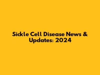 Sickle Cell Disease News & Updates: 2024