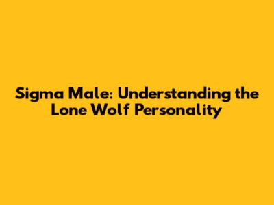 Sigma Male: Understanding the Lone Wolf Personality