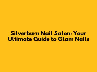 Silverburn Nail Salon: Your Ultimate Guide to Glam Nails