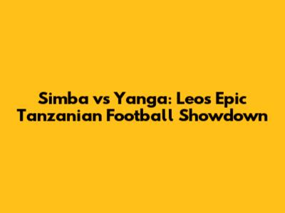 Simba vs Yanga: Leo's Epic Tanzanian Football Showdown