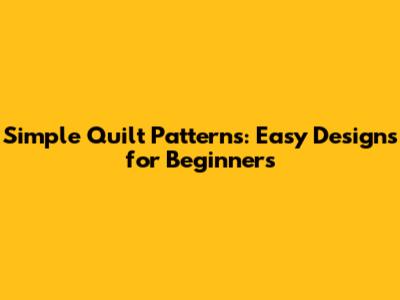 Simple Quilt Patterns: Easy Designs for Beginners