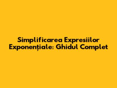 Simplificarea Expresiilor Exponențiale: Ghidul Complet