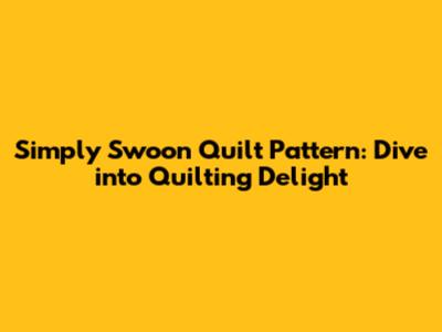 Simply Swoon Quilt Pattern: Dive into Quilting Delight