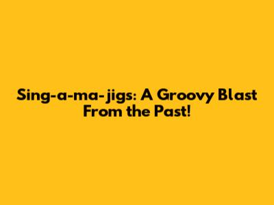 Sing-a-ma-jigs: A Groovy Blast From the Past!