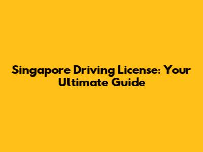 Singapore Driving License: Your Ultimate Guide