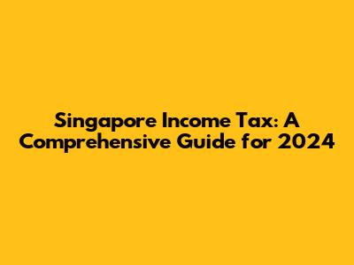 Singapore Income Tax: A Comprehensive Guide for 2024