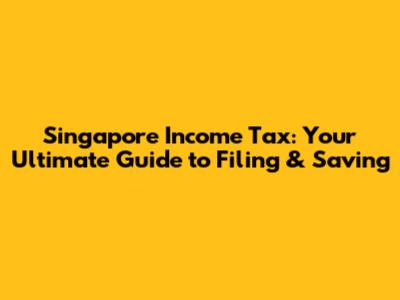 Singapore Income Tax: Your Ultimate Guide to Filing & Saving