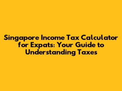 Singapore Income Tax Calculator for Expats: Your Guide to Understanding Taxes