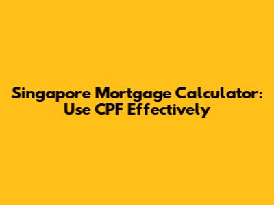Singapore Mortgage Calculator: Use CPF Effectively