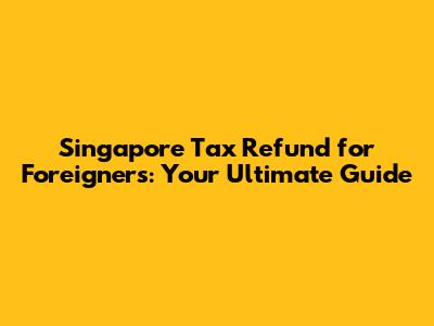 Singapore Tax Refund for Foreigners: Your Ultimate Guide