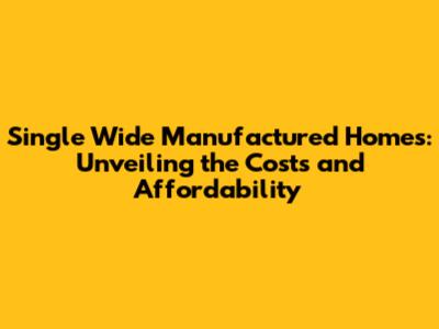 Single Wide Manufactured Homes: Unveiling the Costs and Affordability