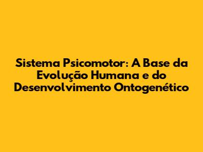 Sistema Psicomotor: A Base da Evolução Humana e do Desenvolvimento Ontogenético