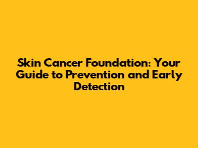 Skin Cancer Foundation: Your Guide to Prevention and Early Detection