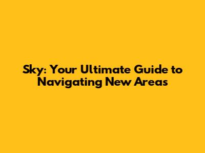 Sky: Your Ultimate Guide to Navigating New Areas