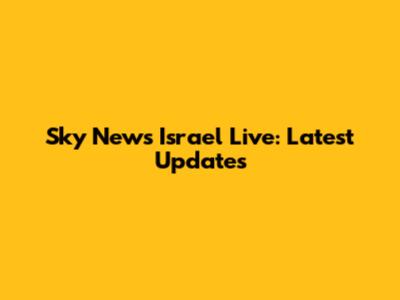 Sky News Israel Live: Latest Updates