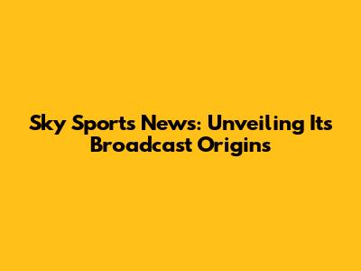 Sky Sports News: Unveiling Its Broadcast Origins