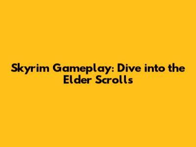 Skyrim Gameplay: Dive into the Elder Scrolls