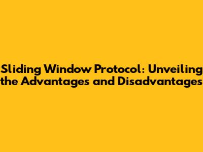 Sliding Window Protocol: Unveiling the Advantages and Disadvantages