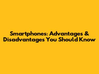 Smartphones: Advantages & Disadvantages You Should Know