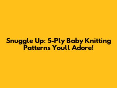 Snuggle Up: 5-Ply Baby Knitting Patterns You'll Adore!