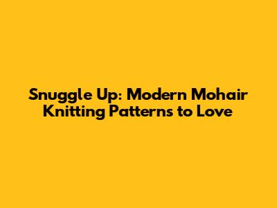 Snuggle Up: Modern Mohair Knitting Patterns to Love