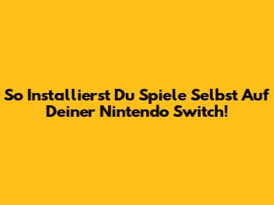 So Installierst Du Spiele Selbst Auf Deiner Nintendo Switch!