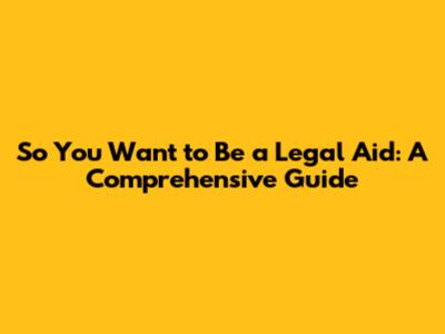 So You Want to Be a Legal Aid: A Comprehensive Guide