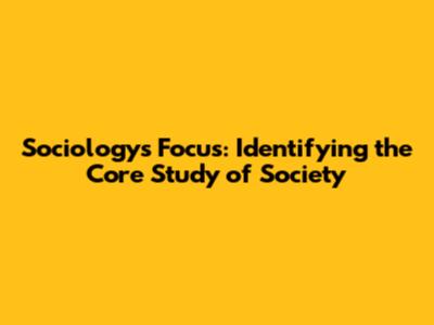 Sociology's Focus: Identifying the Core Study of Society