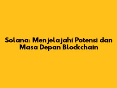 Solana: Menjelajahi Potensi dan Masa Depan Blockchain