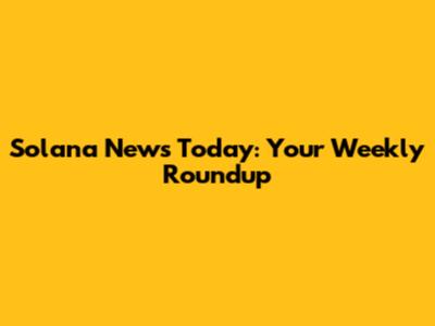 Solana News Today: Your Weekly Roundup