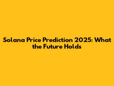 Solana Price Prediction 2025: What the Future Holds