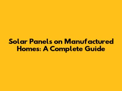 Solar Panels on Manufactured Homes: A Complete Guide