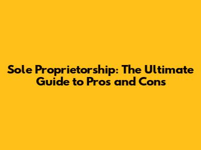 Sole Proprietorship: The Ultimate Guide to Pros and Cons