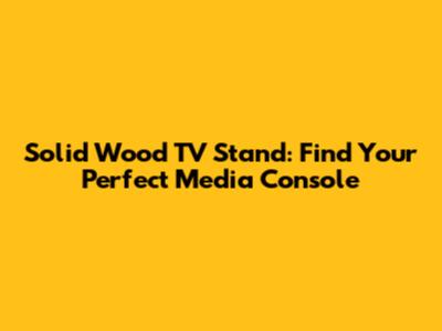 Solid Wood TV Stand: Find Your Perfect Media Console