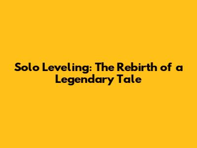 Solo Leveling: The Rebirth of a Legendary Tale