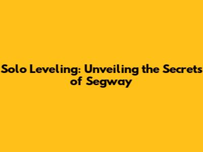 Solo Leveling: Unveiling the Secrets of Segway