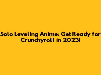 Solo Leveling Anime: Get Ready for Crunchyroll in 2023!