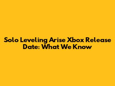 Solo Leveling Arise Xbox Release Date: What We Know