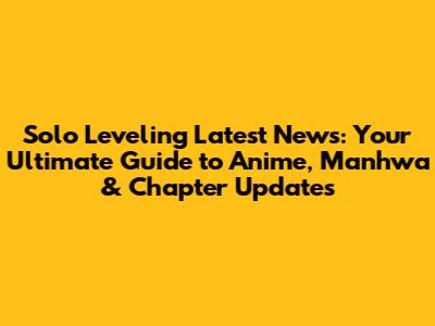 Solo Leveling Latest News: Your Ultimate Guide to Anime, Manhwa & Chapter Updates