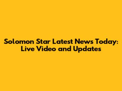 Solomon Star Latest News Today: Live Video and Updates