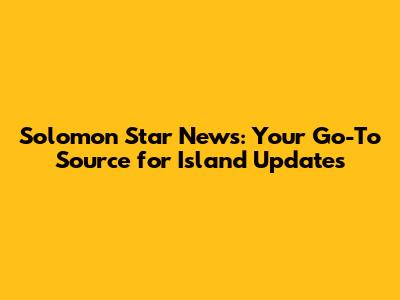 Solomon Star News: Your Go-To Source for Island Updates