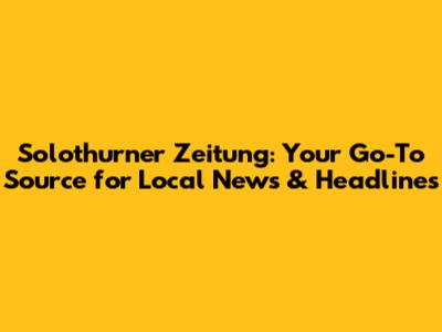 Solothurner Zeitung: Your Go-To Source for Local News & Headlines