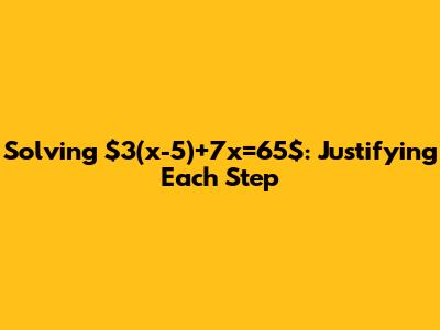 Solving $3(x-5)+7x=65$: Justifying Each Step