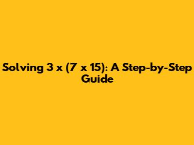 Solving 3 x (7 x 15): A Step-by-Step Guide