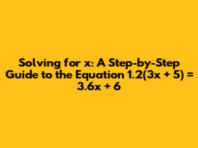 Solving for x: A Step-by-Step Guide to the Equation 1.2(3x + 5) = 3.6x + 6