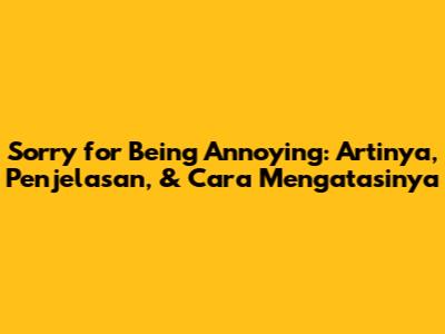 Sorry for Being Annoying: Artinya, Penjelasan, & Cara Mengatasinya