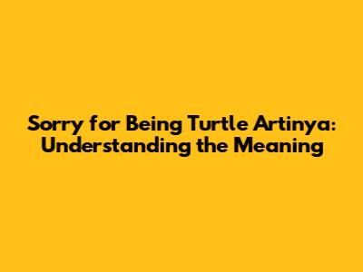 Sorry for Being Turtle Artinya: Understanding the Meaning