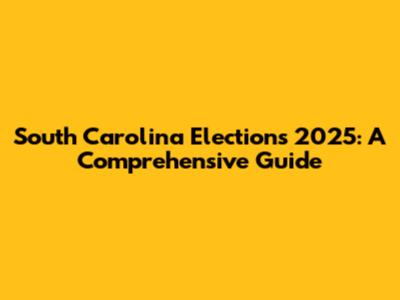 South Carolina Elections 2025: A Comprehensive Guide